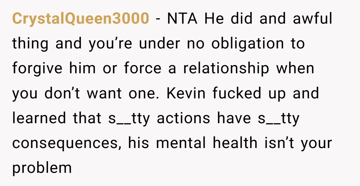 CrystalQueen3000 − NTA He did and awful thing and you’re under no obligation to forgive him or force a relationship when you don’t want one. Kevin fucked up and learned...