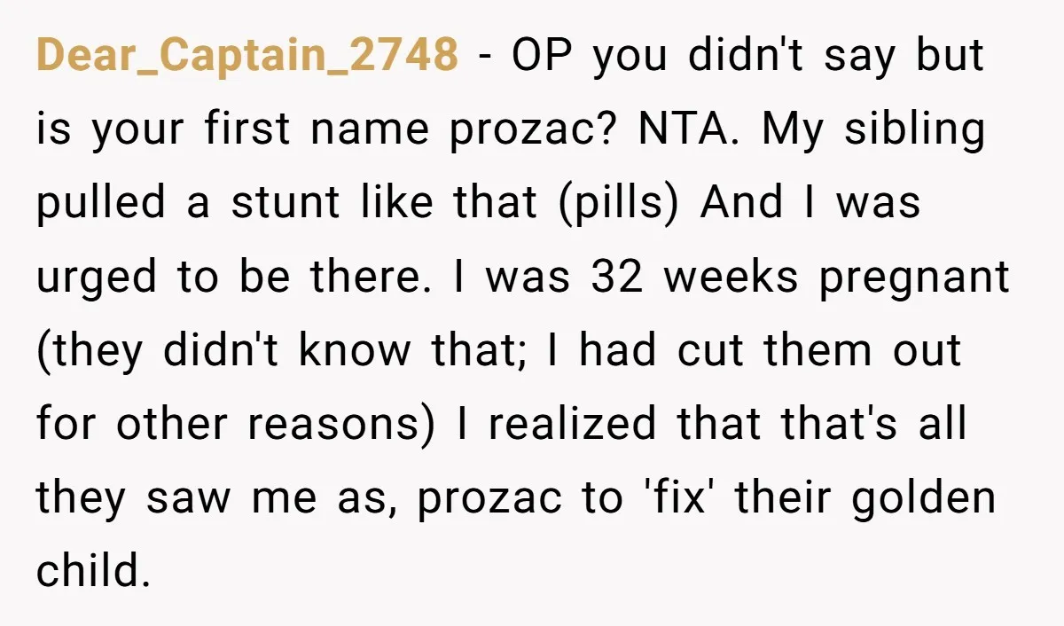 Dear_Captain_2748 − OP you didn't say but is your first name prozac? NTA. My sibling pulled a stunt like that (pills) And I was urged to be there. I was...