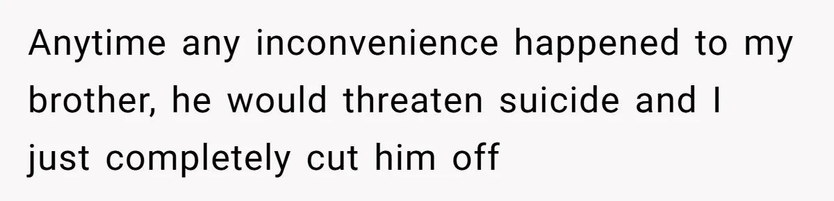 Anytime any inconvenience happened to my brother, he would threaten suicide and I just completely cut him off