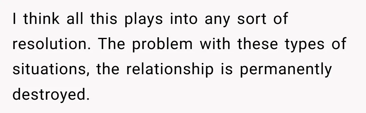 I think all this plays into any sort of resolution. The problem with these types of situations, the relationship is permanently destroyed.