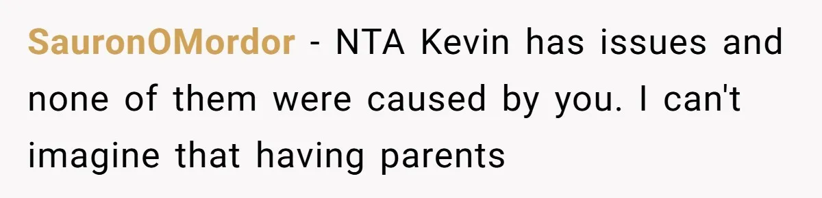 SauronOMordor − NTA Kevin has issues and none of them were caused by you. I can't imagine that having parents