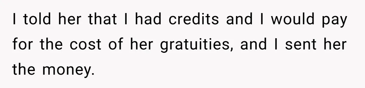 I told her that I had credits and I would pay for the cost of her gratuities, and I sent her the money.