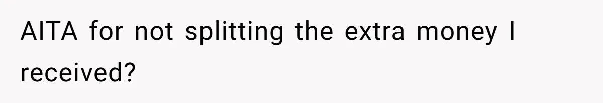 AITA for not splitting the extra money I received?
