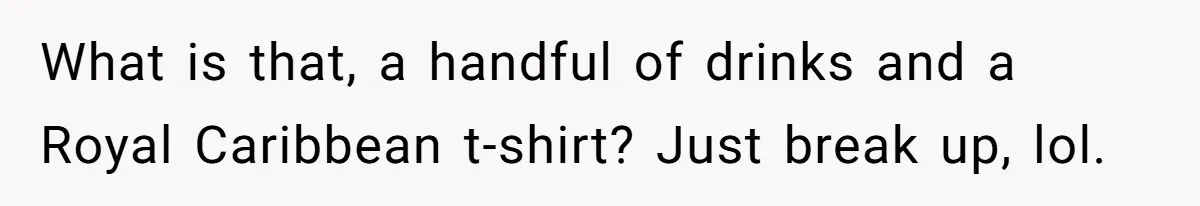What is that, a handful of drinks and a Royal Caribbean t-shirt? Just break up, lol.