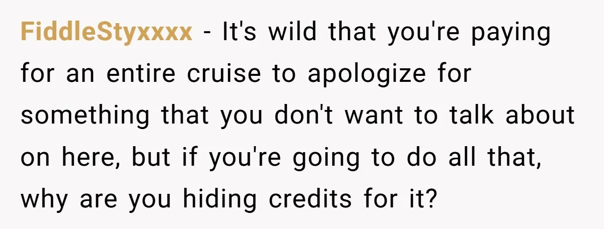 FiddleStyxxxx − It's wild that you're paying for an entire cruise to apologize for something that you don't want to talk about on here, but if you're going to do...