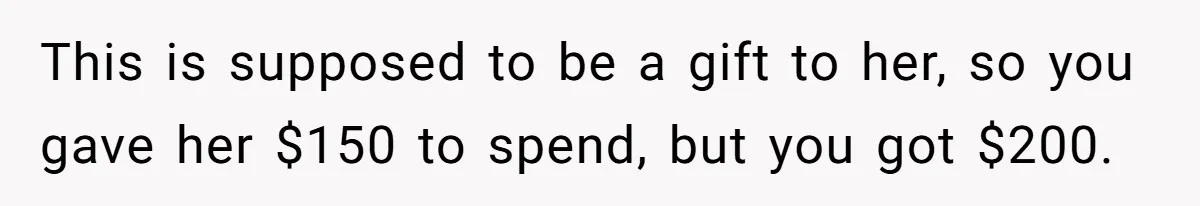 This is supposed to be a gift to her, so you gave her $150 to spend, but you got $200.