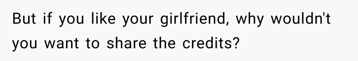 But if you like your girlfriend, why wouldn't you want to share the credits?