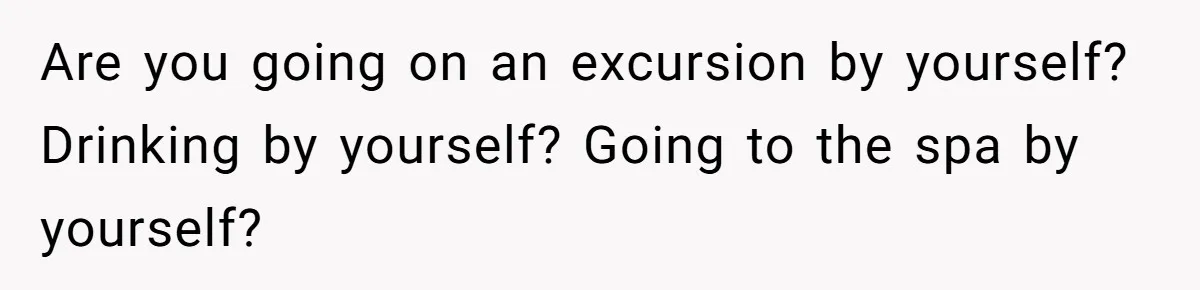 Are you going on an excursion by yourself? Drinking by yourself? Going to the spa by yourself?