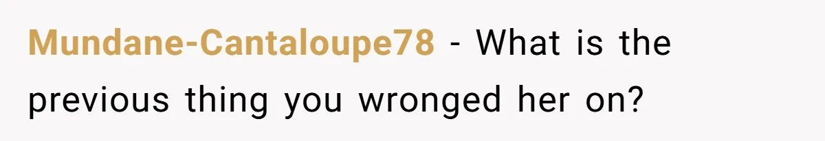 Mundane-Cantaloupe78 − What is the previous thing you wronged her on?