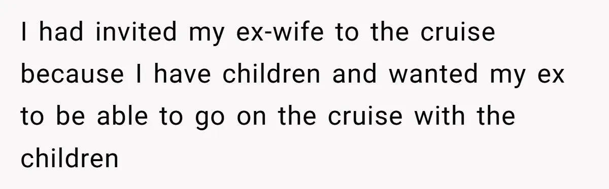I had invited my ex-wife to the cruise because I have children and wanted my ex to be able to go on the cruise with the children