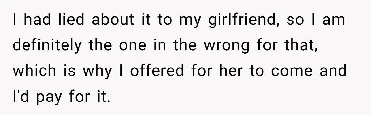 I had lied about it to my girlfriend, so I am definitely the one in the wrong for that, which is why I offered for her to come and I'd...