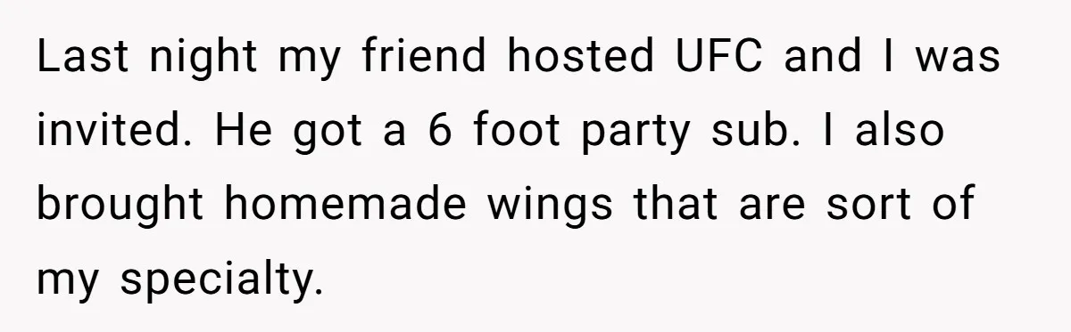 Last night my friend hosted UFC and I was invited. He got a 6 foot party sub. I also brought homemade wings that are sort of my specialty.