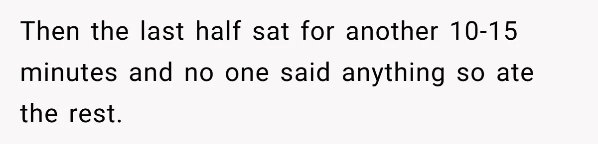 Then the last half sat for another 10-15 minutes and no one said anything so ate the rest.