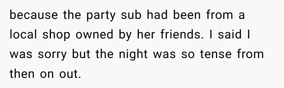 because the party sub had been from a local shop owned by her friends. I said I was sorry but the night was so tense from then on out.