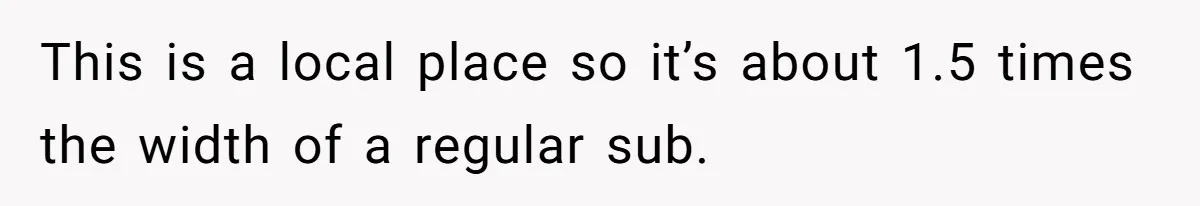 This is a local place so it’s about 1.5 times the width of a regular sub.