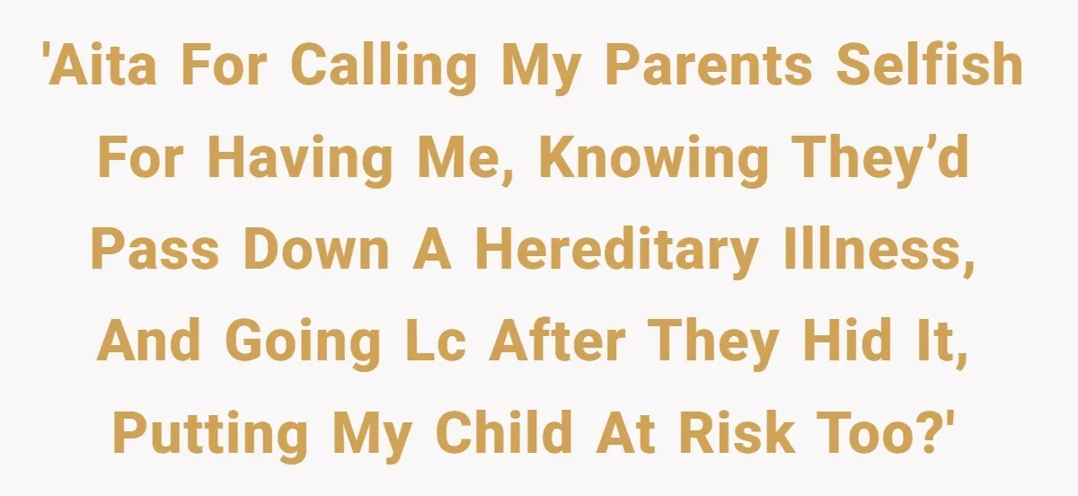 'AITA for calling my parents selfish for having me, knowing they’d pass down a hereditary illness, and going LC after they hid it, putting my child at risk too?'