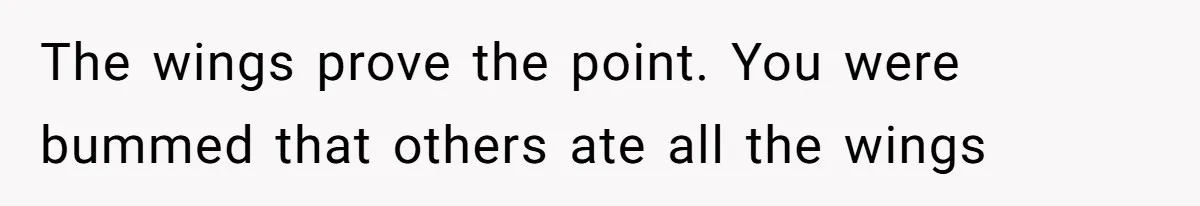 The wings prove the point. You were bummed that others ate all the wings