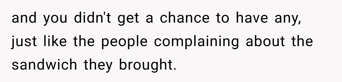 and you didn't get a chance to have any, just like the people complaining about the sandwich they brought.