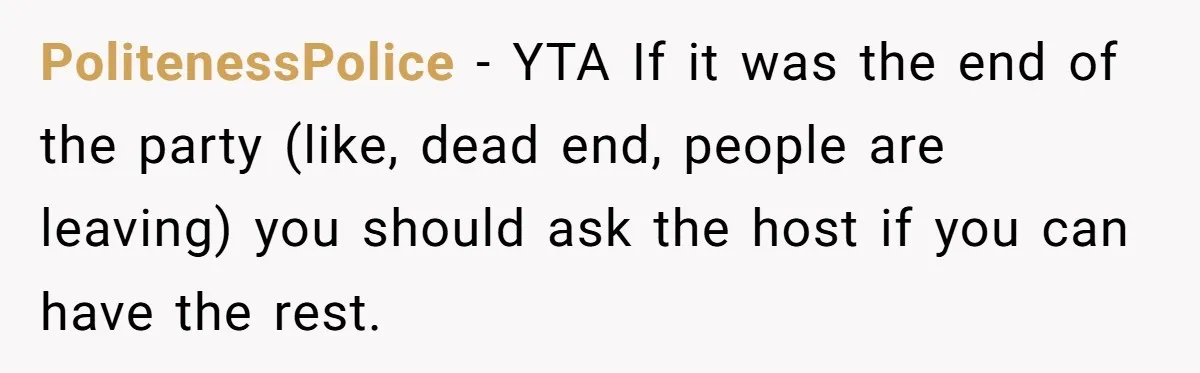 PolitenessPolice − YTA If it was the end of the party (like, dead end, people are leaving) you should ask the host if you can have the rest.