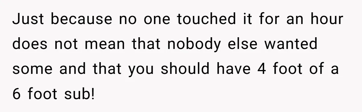 Just because no one touched it for an hour does not mean that nobody else wanted some and that you should have 4 foot of a 6 foot sub!