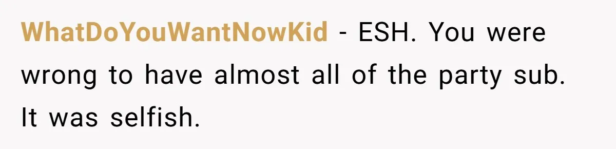 WhatDoYouWantNowKid − ESH. You were wrong to have almost all of the party sub. It was selfish.