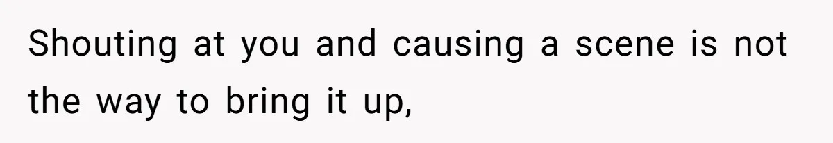 Shouting at you and causing a scene is not the way to bring it up,