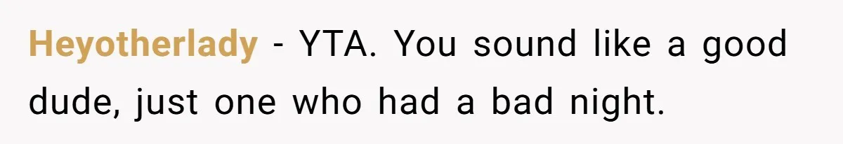 Heyotherlady − YTA. You sound like a good dude, just one who had a bad night.