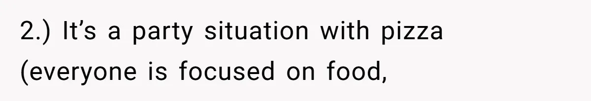 2.) It’s a party situation with pizza (everyone is focused on food,