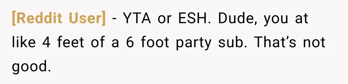 [Reddit User] − YTA or ESH. Dude, you at like 4 feet of a 6 foot party sub. That’s not good.