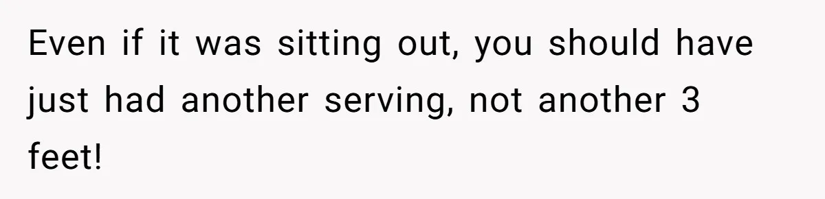 Even if it was sitting out, you should have just had another serving, not another 3 feet!