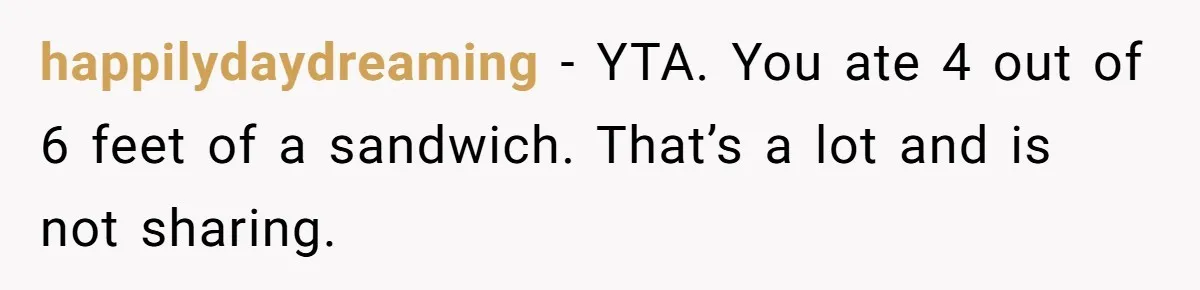 happilydaydreaming − YTA. You ate 4 out of 6 feet of a sandwich. That’s a lot and is not sharing.