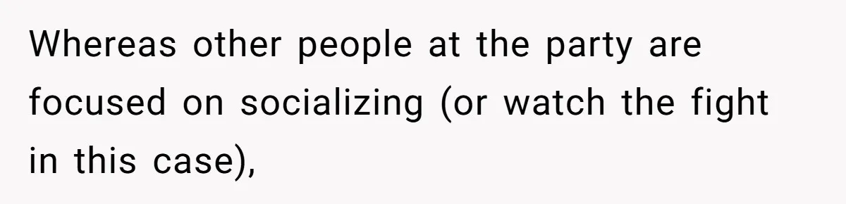 Whereas other people at the party are focused on socializing (or watch the fight in this case),