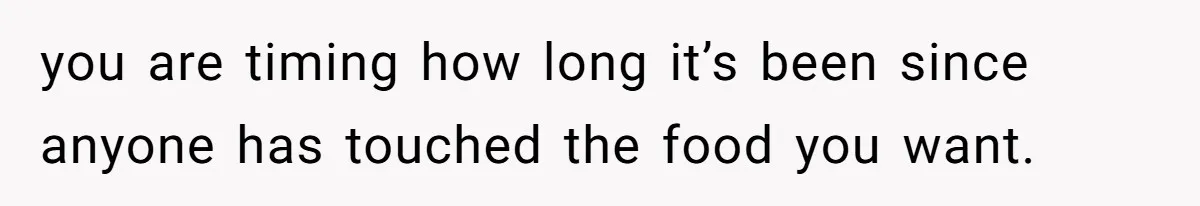 you are timing how long it’s been since anyone has touched the food you want.