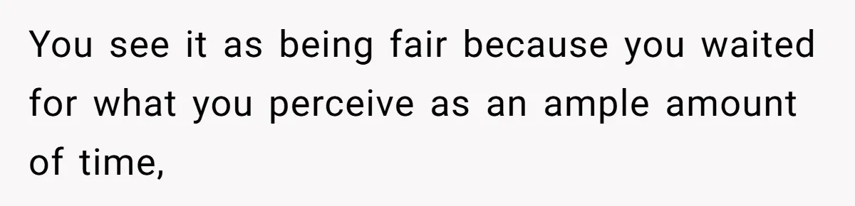 You see it as being fair because you waited for what you perceive as an ample amount of time,