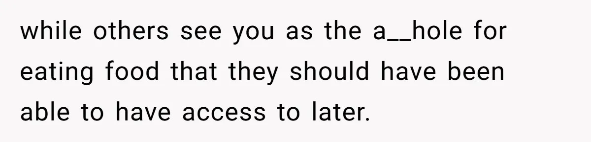 while others see you as the a__hole for eating food that they should have been able to have access to later.