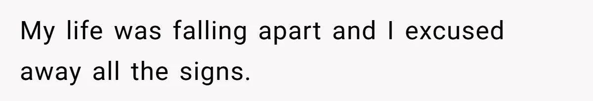 My life was falling apart and I excused away all the signs.