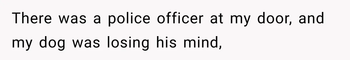 There was a police officer at my door, and my dog was losing his mind,