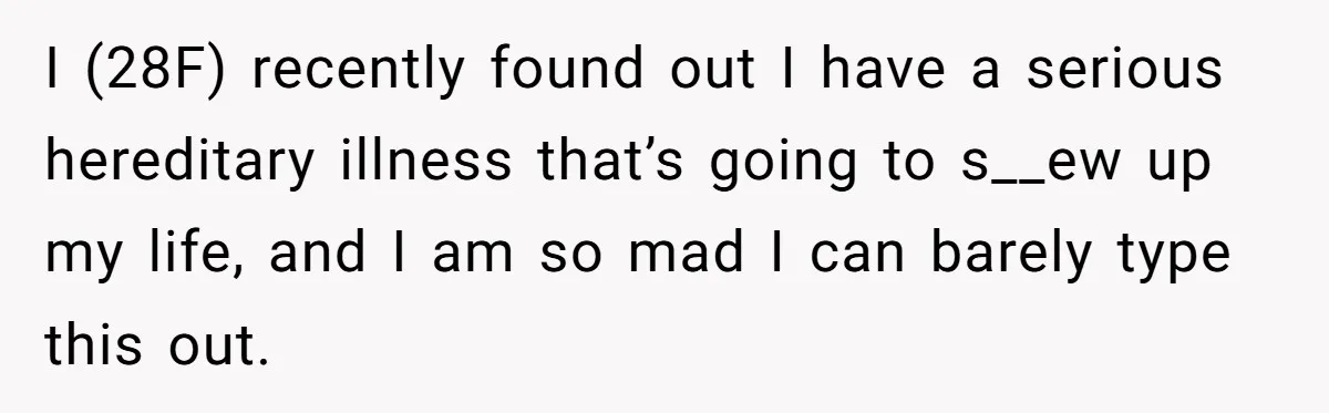 I (28F) recently found out I have a serious hereditary illness that’s going to s__ew up my life, and I am so mad I can barely type this out.