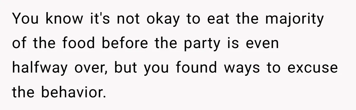 You know it's not okay to eat the majority of the food before the party is even halfway over, but you found ways to excuse the behavior.