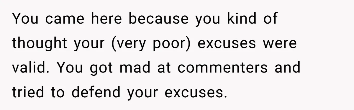 You came here because you kind of thought your (very poor) excuses were valid. You got mad at commenters and tried to defend your excuses.