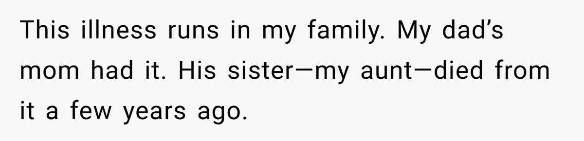 This illness runs in my family. My dad’s mom had it. His sister—my aunt—died from it a few years ago.