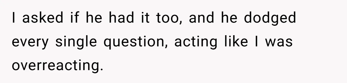 I asked if he had it too, and he dodged every single question, acting like I was overreacting.