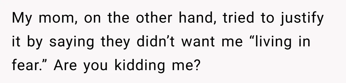 My mom, on the other hand, tried to justify it by saying they didn’t want me “living in fear.” Are you kidding me?