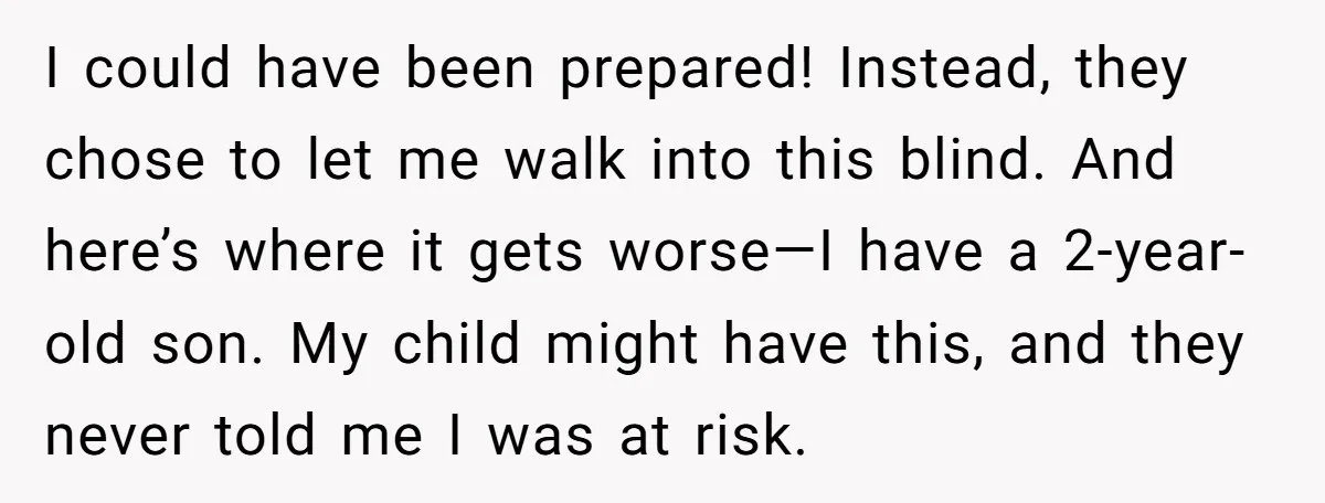 I could have been prepared! Instead, they chose to let me walk into this blind. And here’s where it gets worse—I have a 2-year-old son. My child might have this,...