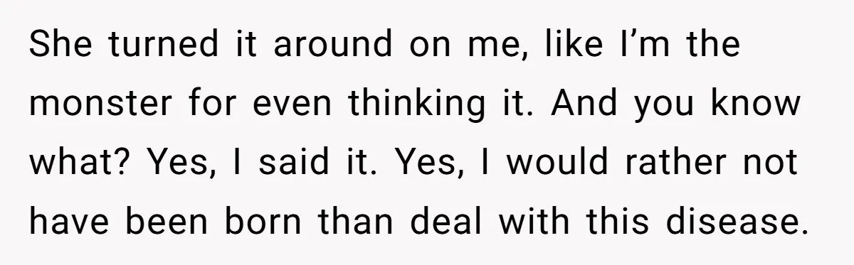 She turned it around on me, like I’m the monster for even thinking it. And you know what? Yes, I said it. Yes, I would rather not have been born...