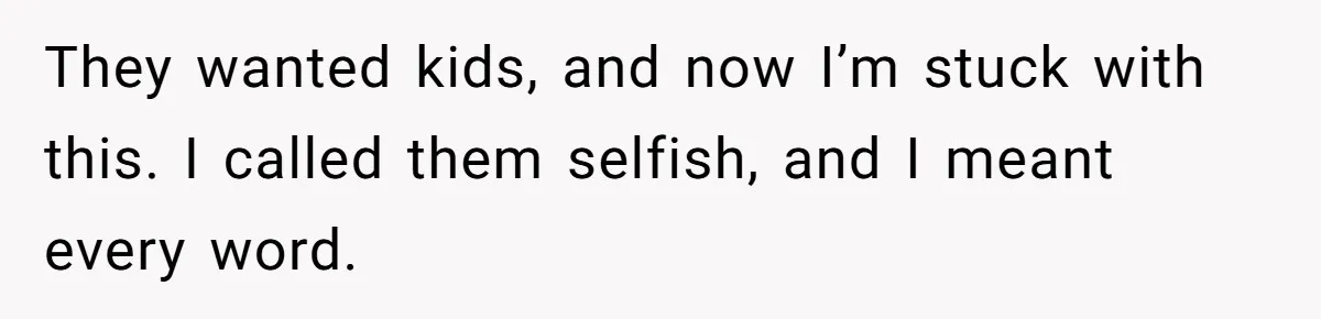 They wanted kids, and now I’m stuck with this. I called them selfish, and I meant every word.