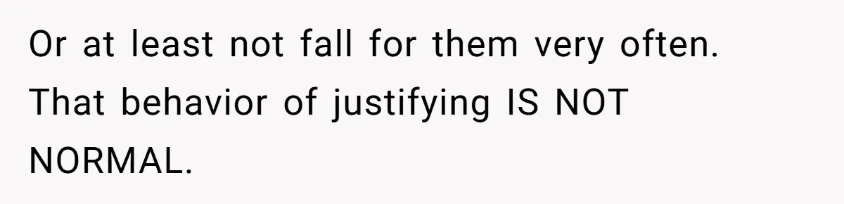 Or at least not fall for them very often. That behavior of justifying IS NOT NORMAL.