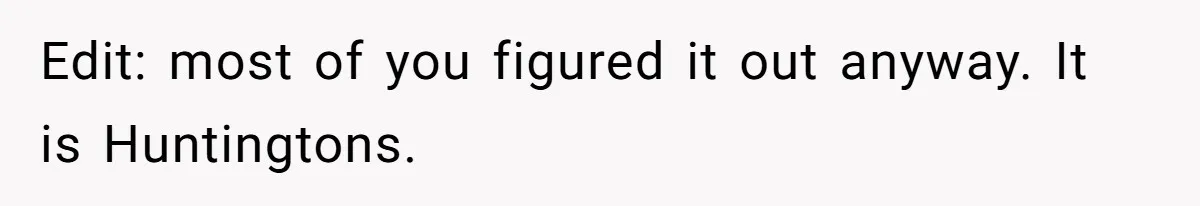 Edit: most of you figured it out anyway. It is Huntingtons.