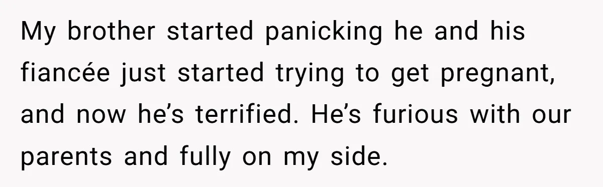 My brother started panicking he and his fiancée just started trying to get pregnant, and now he’s terrified. He’s furious with our parents and fully on my side.