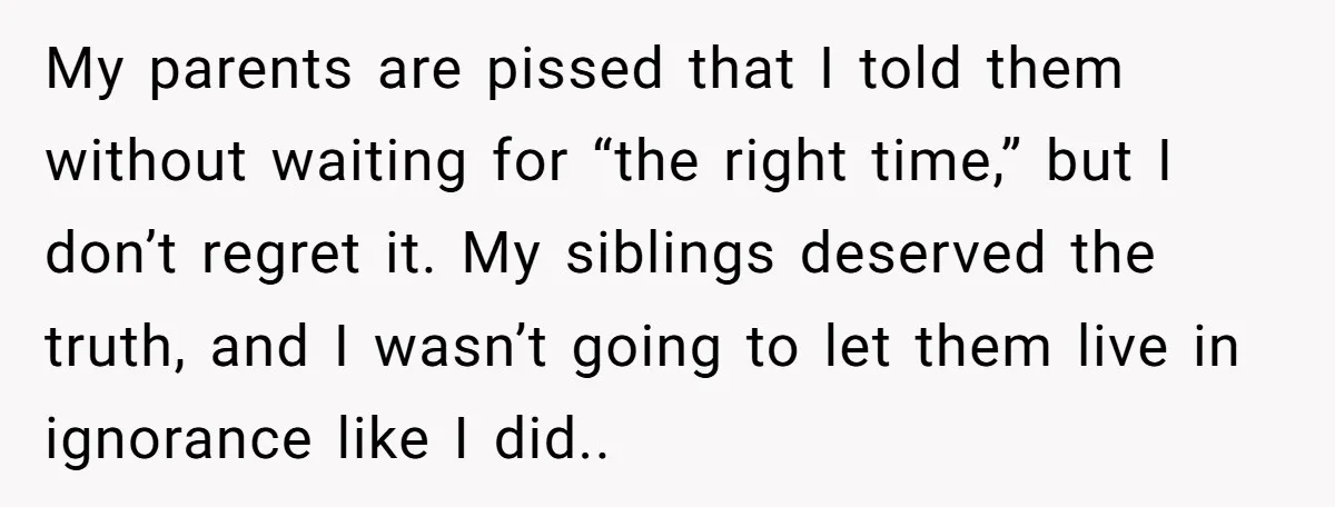 My parents are pissed that I told them without waiting for “the right time,” but I don’t regret it. My siblings deserved the truth, and I wasn’t going to let...